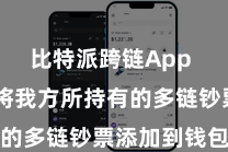 比特派跨链App  通俗地将我方所持有的多链钞票添加到钱包中